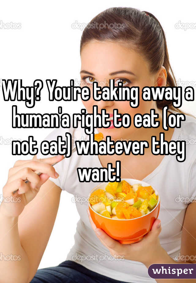 Why? You're taking away a human'a right to eat (or not eat) whatever they want!