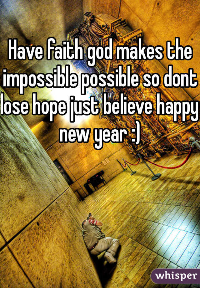 Have faith god makes the impossible possible so dont lose hope just believe happy new year :) 