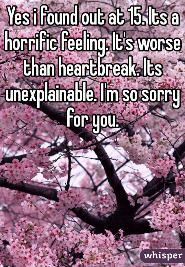 Yes i found out at 15. Its a horrific feeling. It's worse than heartbreak. Its unexplainable. I'm so sorry for you.