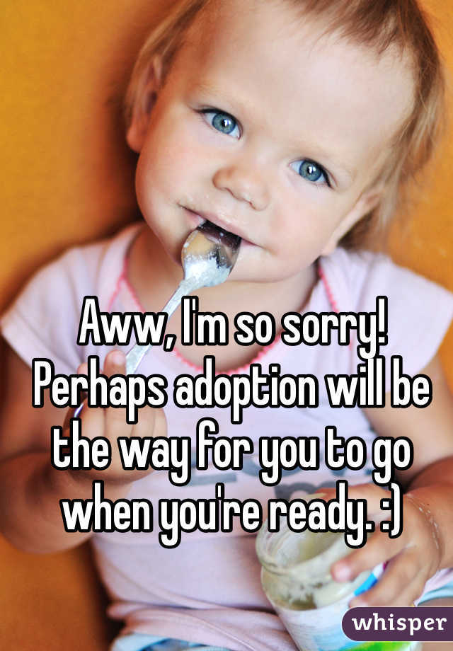 Aww, I'm so sorry! Perhaps adoption will be the way for you to go when you're ready. :)
