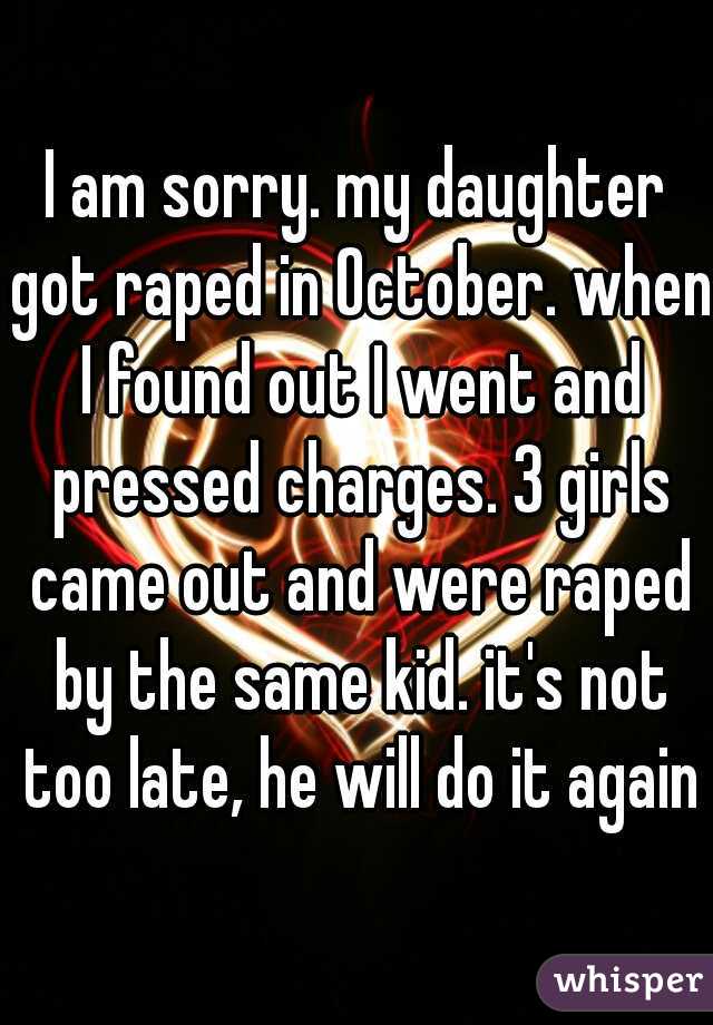 I am sorry. my daughter got raped in October. when I found out I went and pressed charges. 3 girls came out and were raped by the same kid. it's not too late, he will do it again