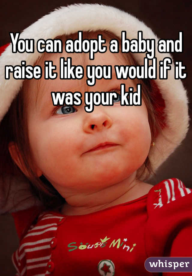 You can adopt a baby and raise it like you would if it was your kid