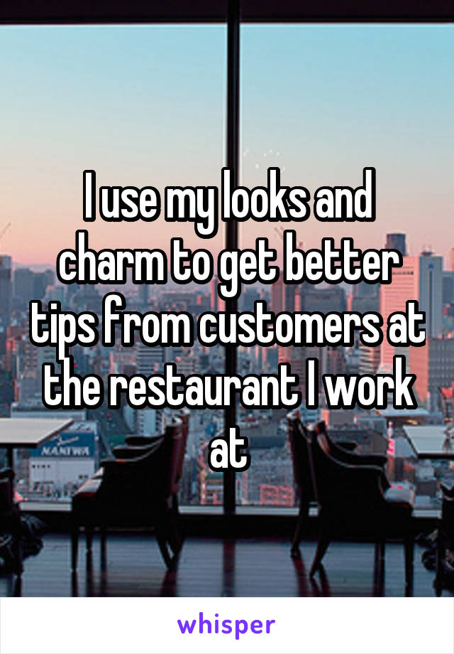 I use my looks and charm to get better tips from customers at the restaurant I work at