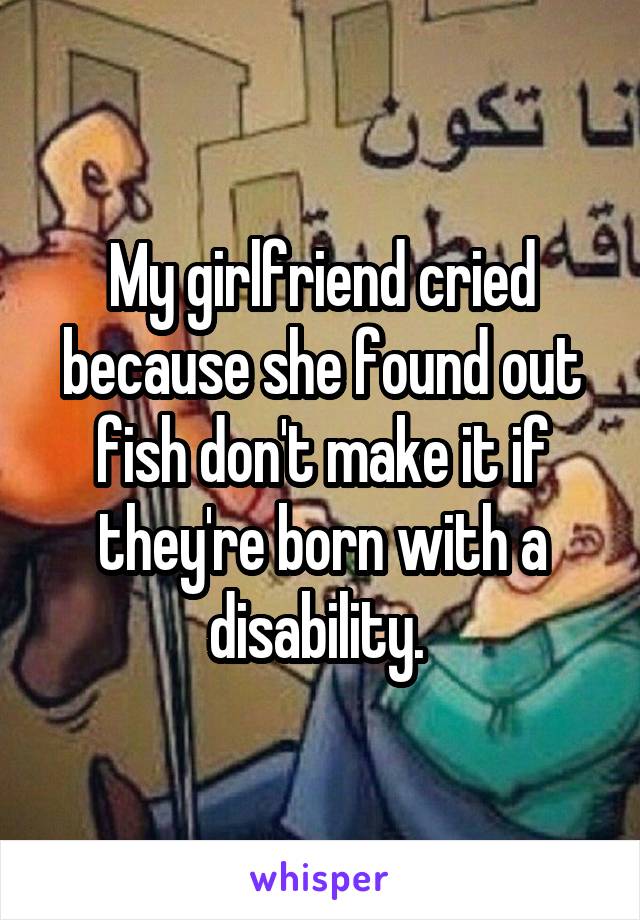 My girlfriend cried because she found out fish don't make it if they're born with a disability. 