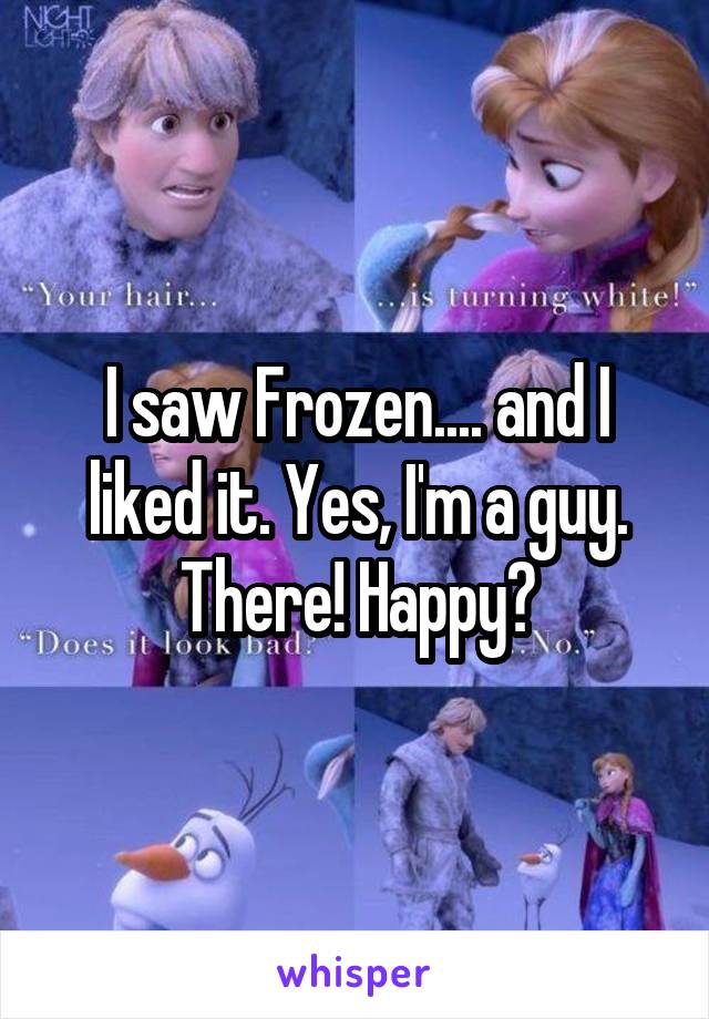 I saw Frozen.... and I liked it. Yes, I'm a guy. There! Happy?