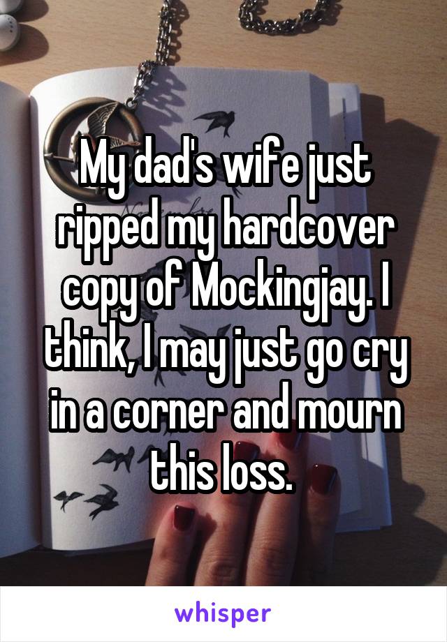 My dad's wife just ripped my hardcover copy of Mockingjay. I think, I may just go cry in a corner and mourn this loss. 