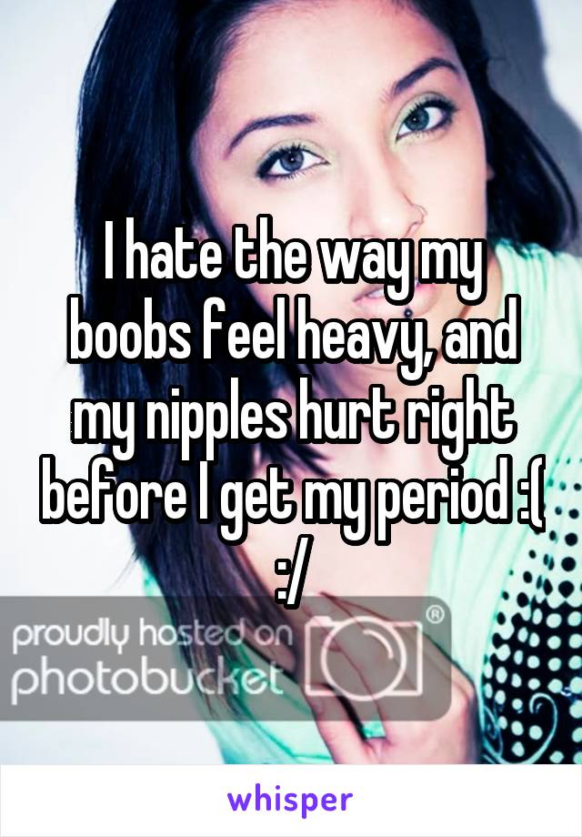 I hate the way my boobs feel heavy, and my nipples hurt right before I get my period :( :/