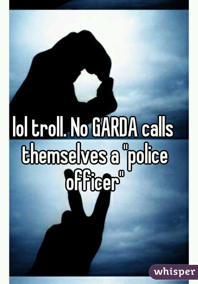lol troll. No GARDA calls themselves a "police officer"