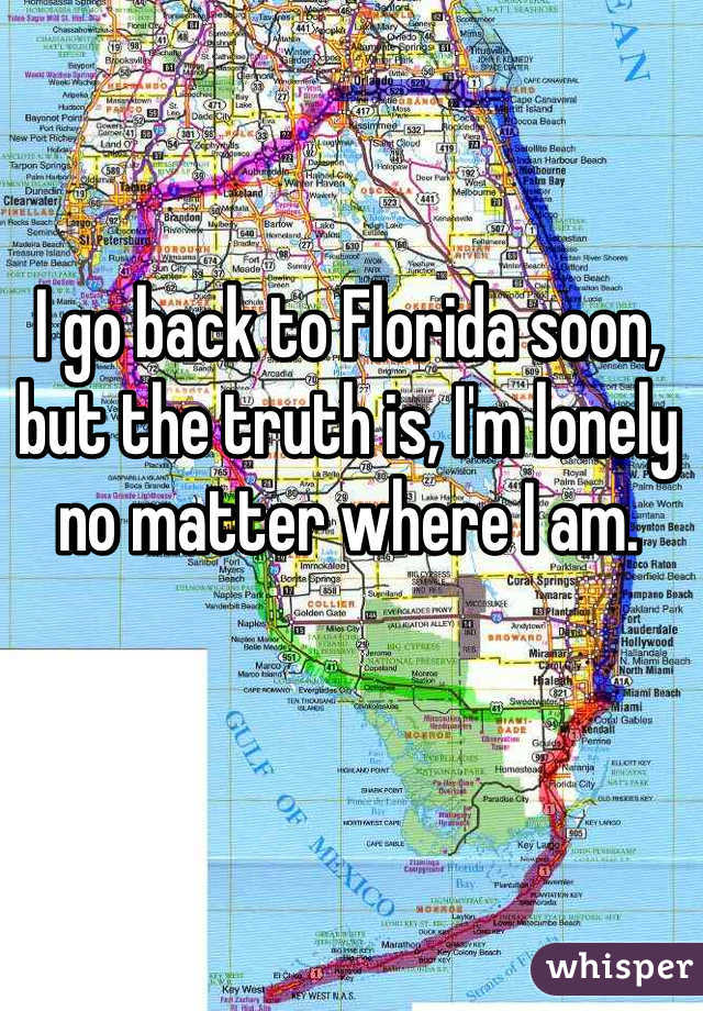 I go back to Florida soon, but the truth is, I'm lonely no matter where I am. 