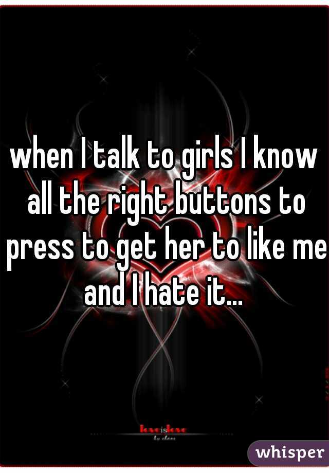 when I talk to girls I know all the right buttons to press to get her to like me.
and I hate it...