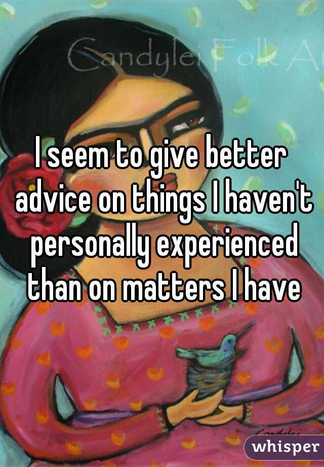I seem to give better advice on things I haven't personally experienced than on matters I have