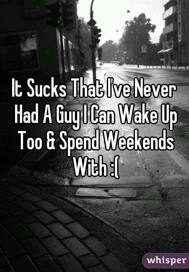 It Sucks That I've Never Had A Guy I Can Wake Up Too & Spend Weekends With :(