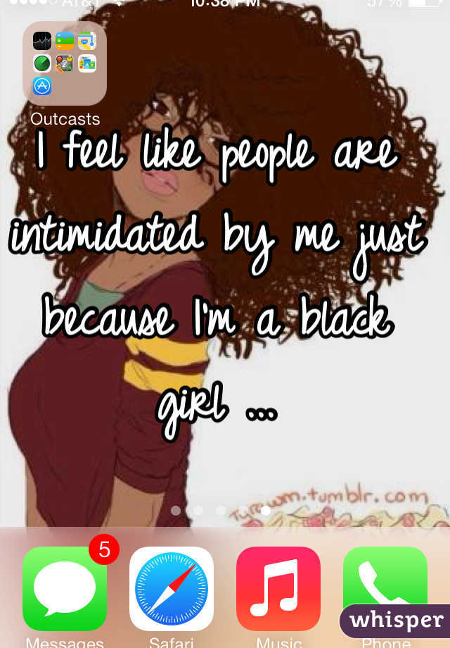 I feel like people are intimidated by me just because I'm a black girl ...