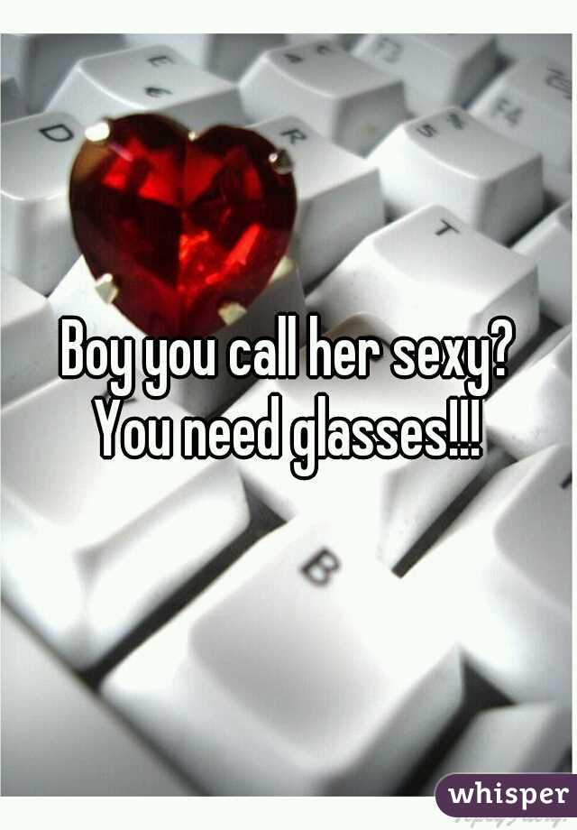 Boy you call her sexy?
 You need glasses!!! 