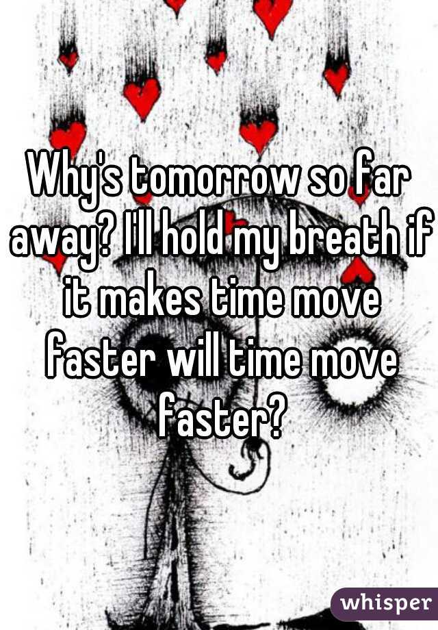 Why's tomorrow so far away? I'll hold my breath if it makes time move faster will time move faster?