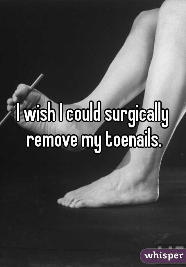 I wish I could surgically remove my toenails.