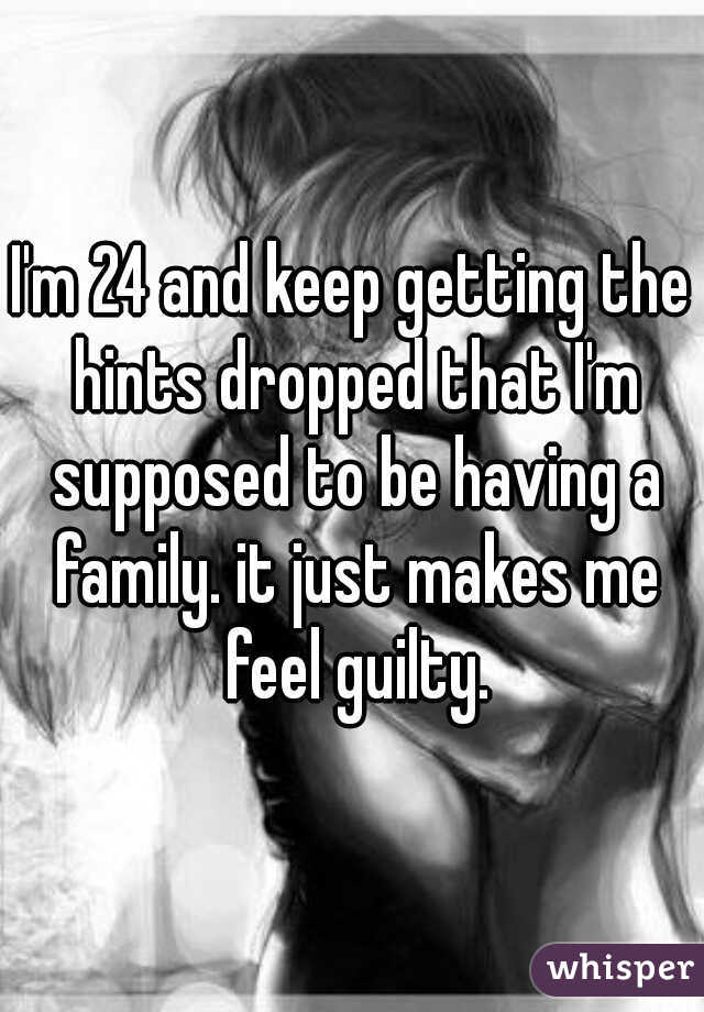 I'm 24 and keep getting the hints dropped that I'm supposed to be having a family. it just makes me feel guilty.