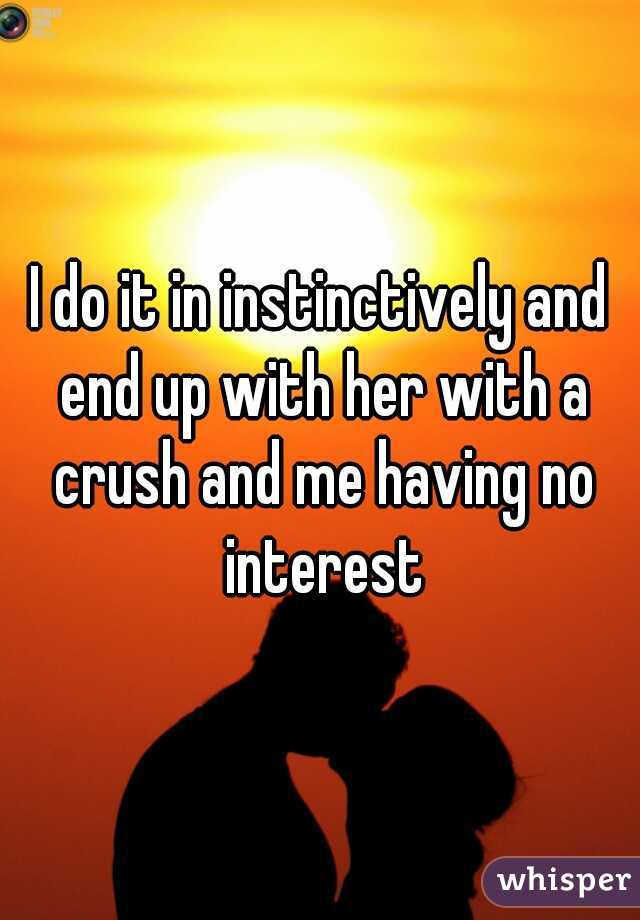 I do it in instinctively and end up with her with a crush and me having no interest
