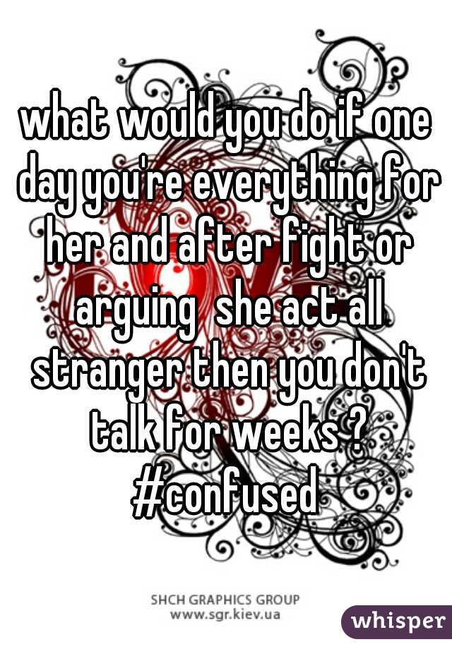 what would you do if one day you're everything for her and after fight or arguing  she act all stranger then you don't talk for weeks ? #confused 