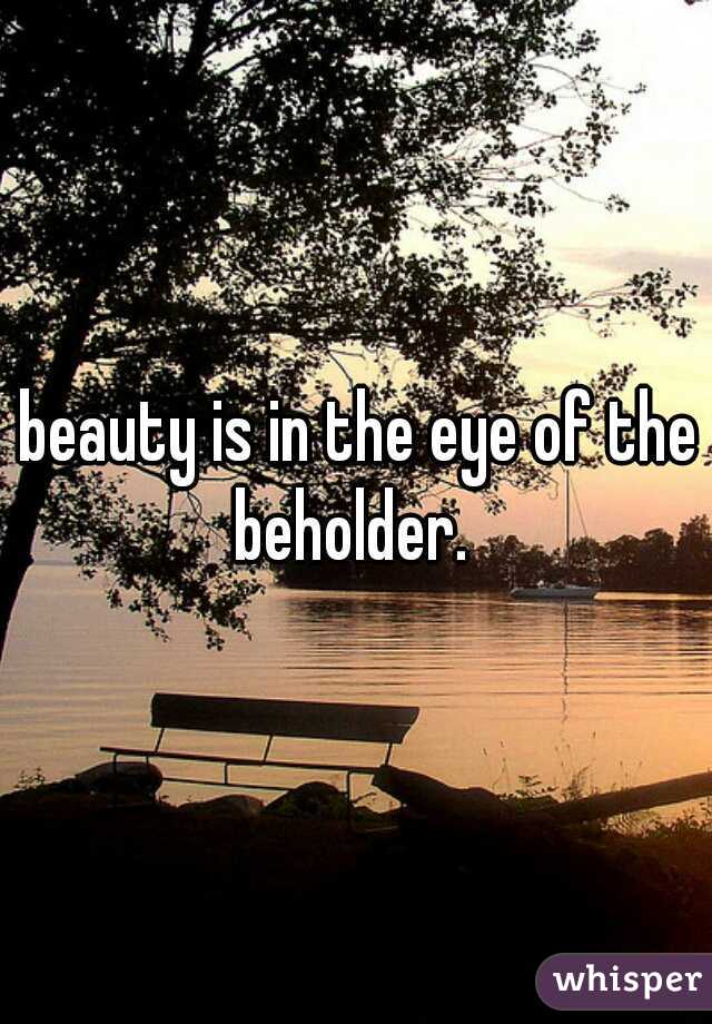 beauty is in the eye of the beholder.  