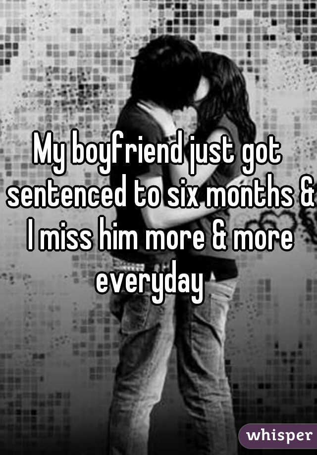 My boyfriend just got sentenced to six months & I miss him more & more everyday 