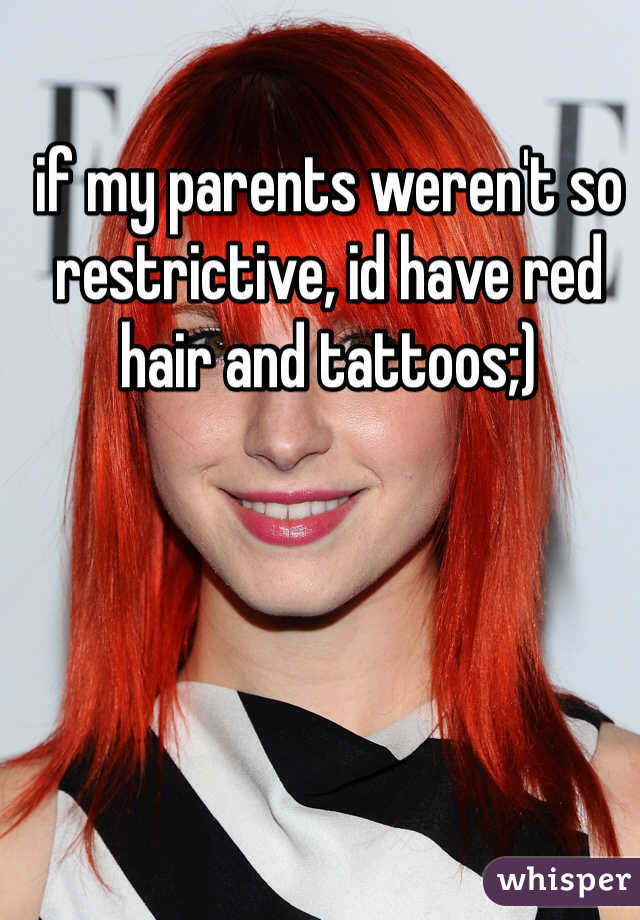 if my parents weren't so restrictive, id have red hair and tattoos;)