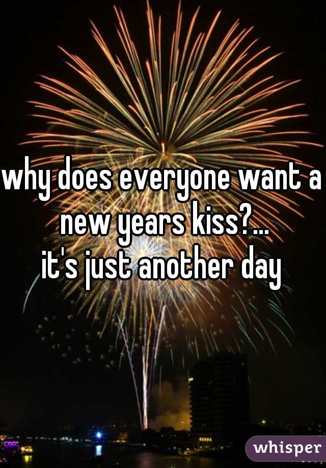 why does everyone want a new years kiss?...
 it's just another day 