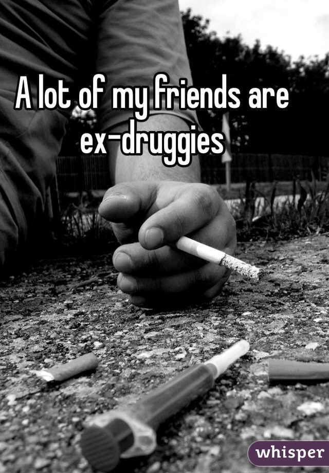 A lot of my friends are ex-druggies
