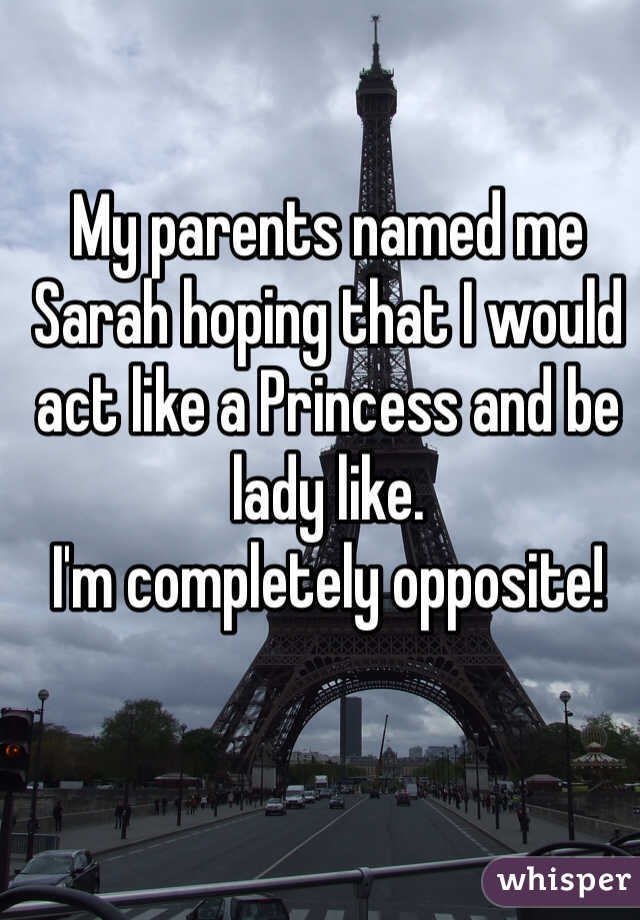 My parents named me Sarah hoping that I would act like a Princess and be lady like. 
I'm completely opposite! 
