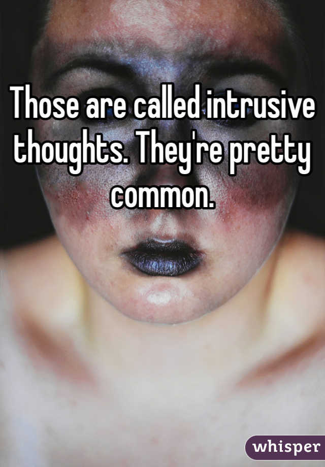 Those are called intrusive thoughts. They're pretty common. 