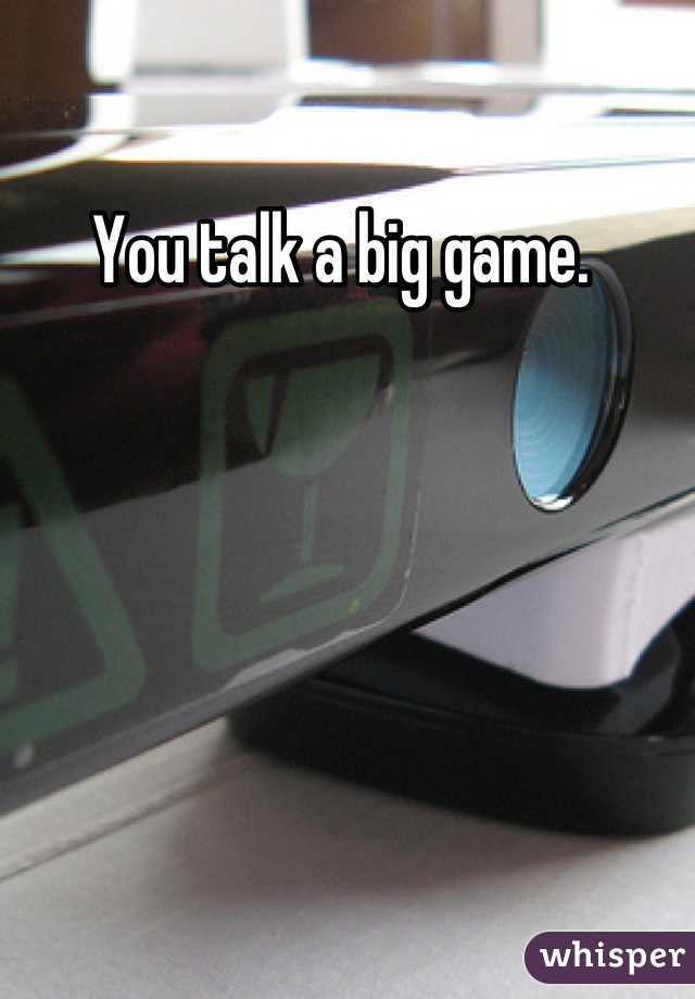 You talk a big game. 