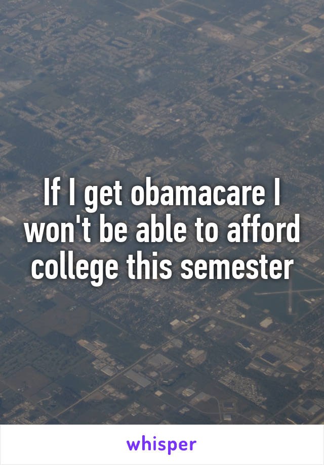 If I get obamacare I won't be able to afford college this semester
