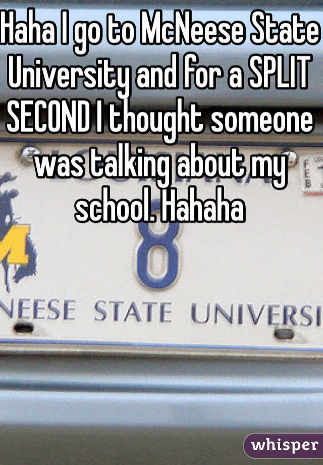 Haha I go to McNeese State University and for a SPLIT SECOND I thought someone was talking about my school. Hahaha