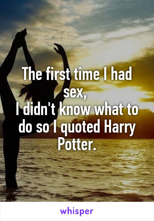 The first time I had sex, 
I didn't know what to do so I quoted Harry Potter.