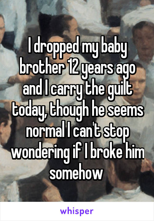 I dropped my baby brother 12 years ago and I carry the guilt today, though he seems normal I can't stop wondering if I broke him somehow 