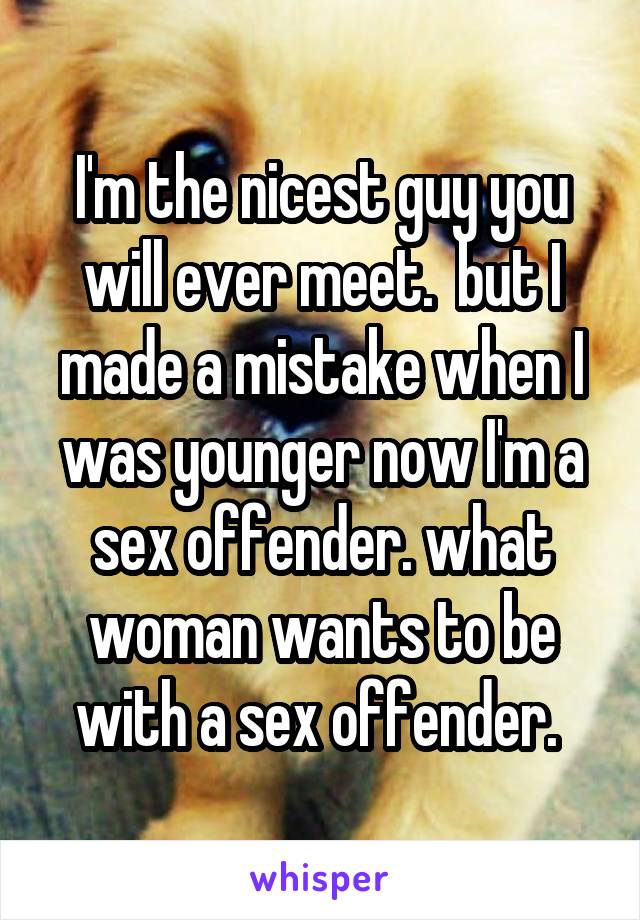 I'm the nicest guy you will ever meet.  but I made a mistake when I was younger now I'm a sex offender. what woman wants to be with a sex offender. 