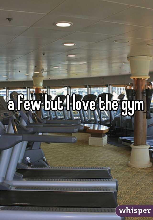 a few but I love the gym