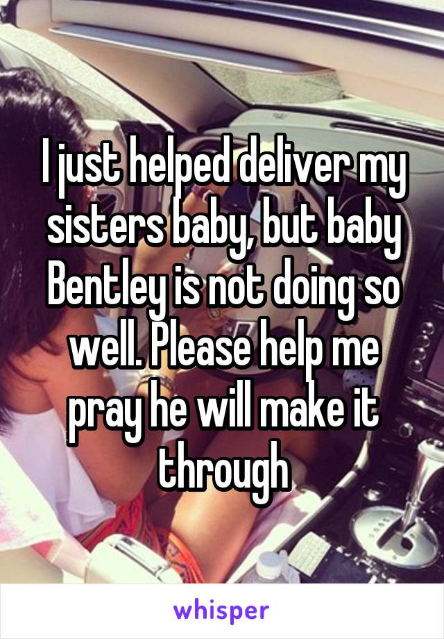 I just helped deliver my sisters baby, but baby Bentley is not doing so well. Please help me pray he will make it through