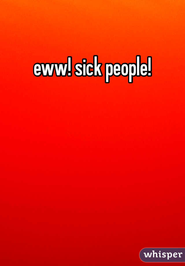 eww! sick people! 