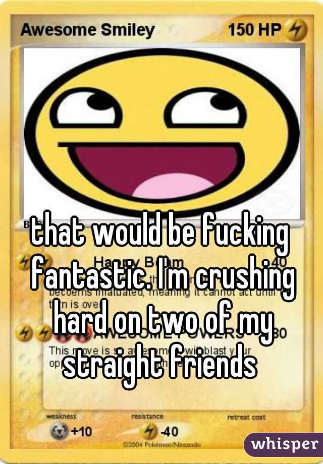 that would be fucking fantastic. I'm crushing hard on two of my straight friends 