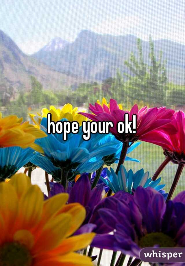 hope your ok!
