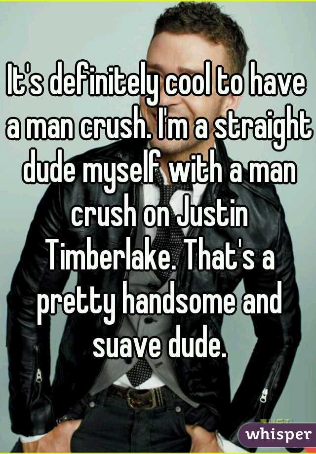 It's definitely cool to have a man crush. I'm a straight dude myself with a man crush on Justin Timberlake. That's a pretty handsome and suave dude.