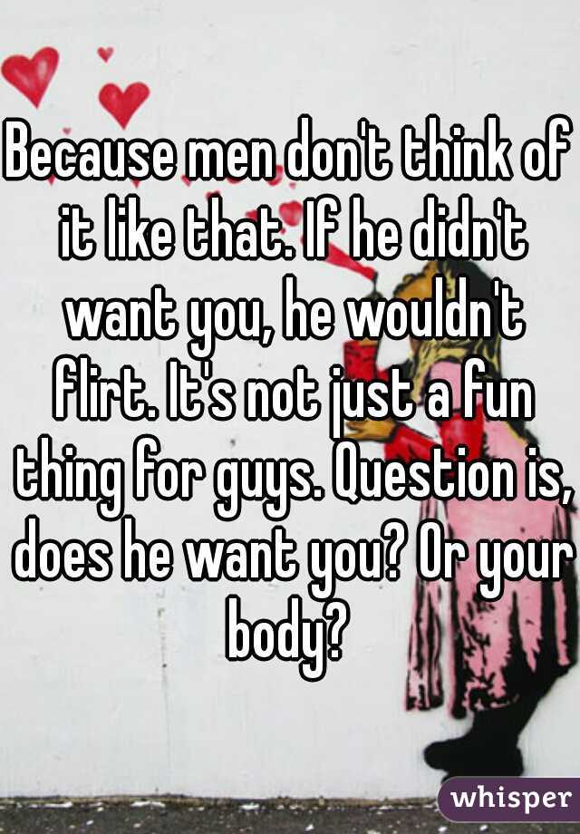 Because men don't think of it like that. If he didn't want you, he wouldn't flirt. It's not just a fun thing for guys. Question is, does he want you? Or your body? 