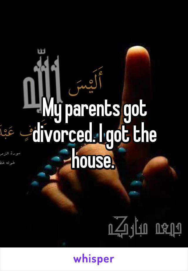 My parents got divorced. I got the house. 