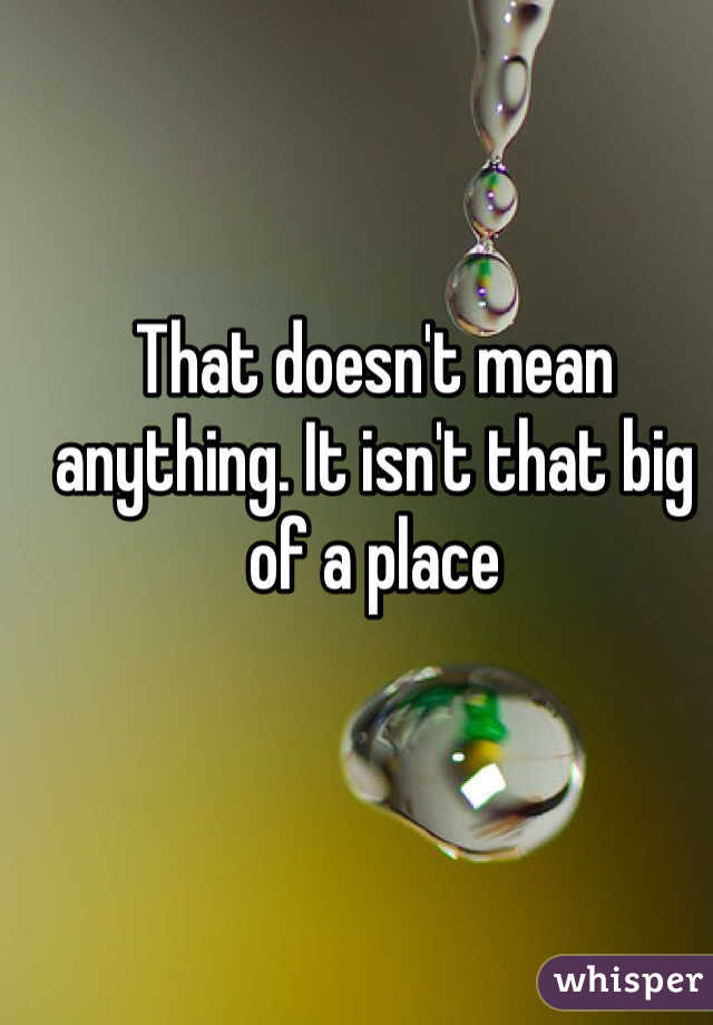That doesn't mean anything. It isn't that big of a place 