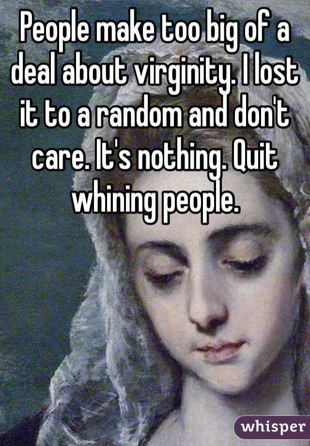 People make too big of a deal about virginity. I lost it to a random and don't care. It's nothing. Quit whining people.