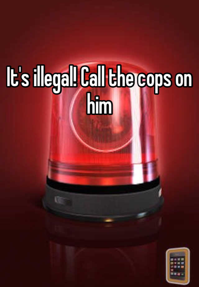 it-s-illegal-call-the-cops-on-him