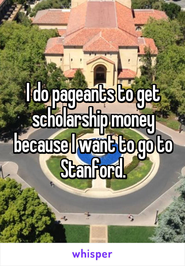 I do pageants to get scholarship money because I want to go to Stanford.