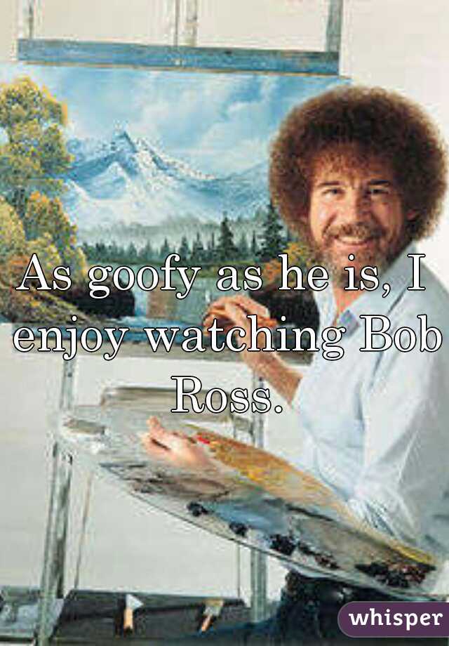 As goofy as he is, I enjoy watching Bob Ross.