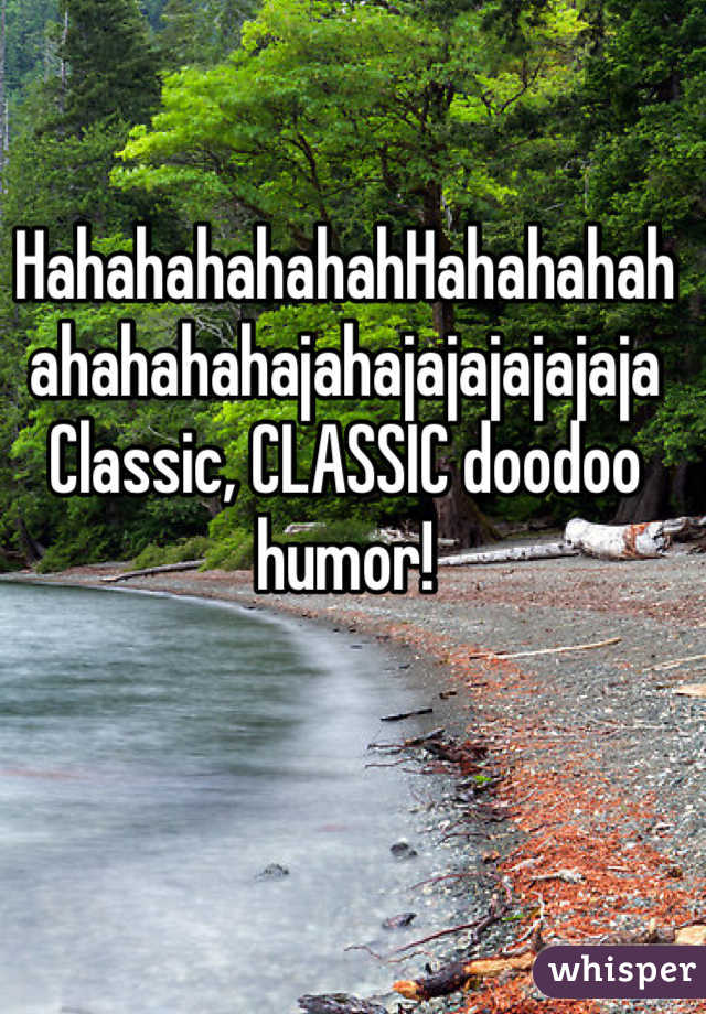 HahahahahahahHahahahahahahahahajahajajajajajaja
Classic, CLASSIC doodoo humor!